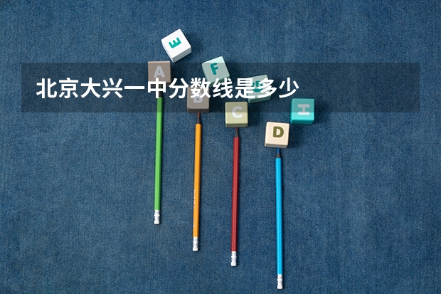 北京大兴一中分数线是多少