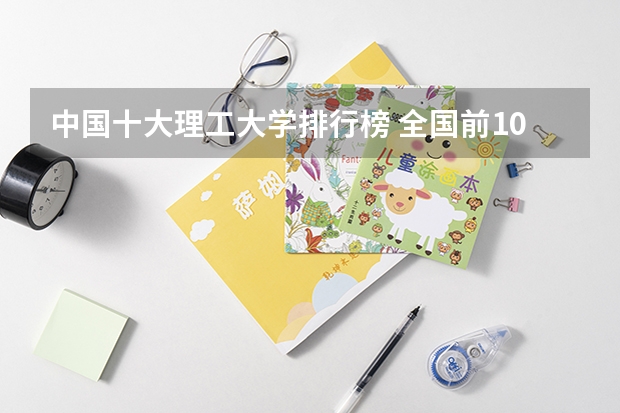 中国十大理工大学排行榜 全国前10所理工大学?