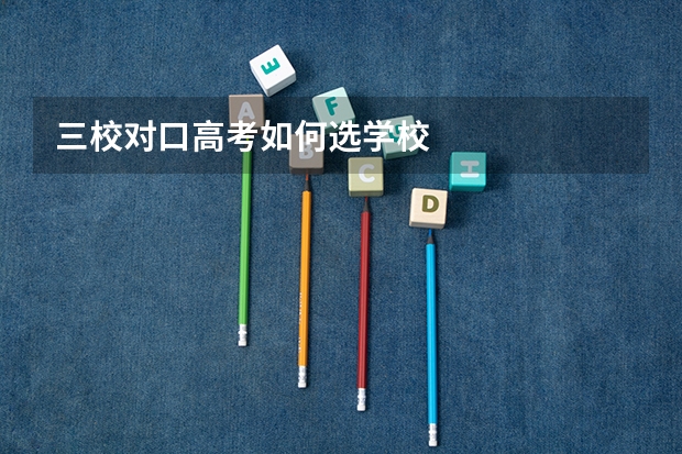 三校对口高考如何选学校