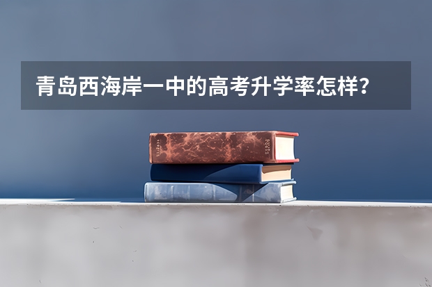 青岛西海岸一中的高考升学率怎样? 青岛市各高中高考升学率
