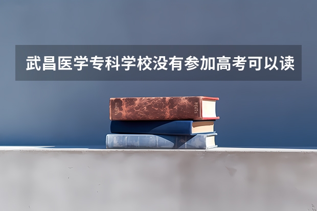 武昌医学专科学校没有参加高考可以读吗或者是可以读哪些专科?