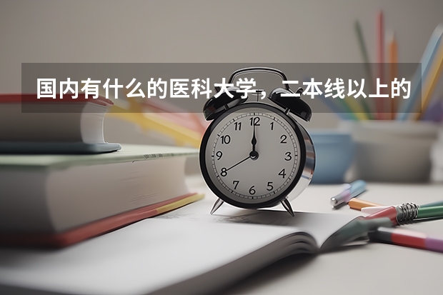 国内有什么的医科大学,二本线以上的,最好有去年的录取分数线