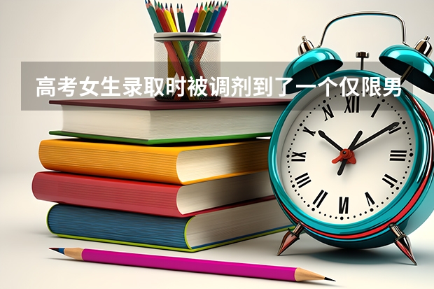 高考女生录取时被调剂到了一个仅限男生的专业怎么办?