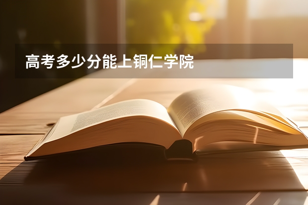 高考多少分能上铜仁学院
