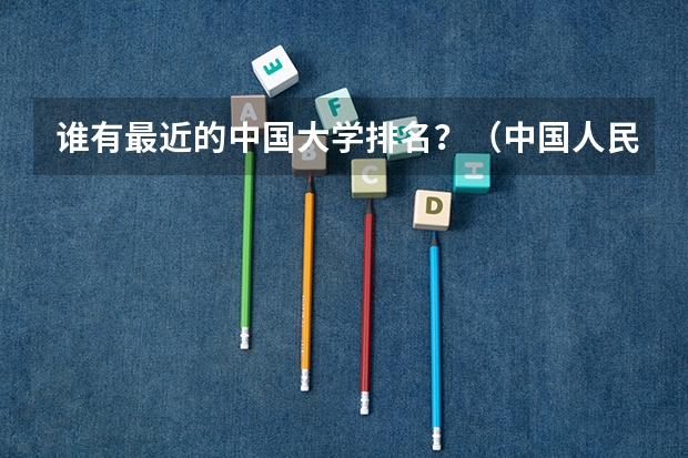 谁有最近的中国大学排名？（中国人民大学，各专业之间的排名是怎样的？新闻学虽然是全国第一，但在校内排名怎样？）