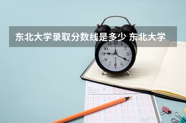 东北大学录取分数线是多少 东北大学毕业以后好不好就业