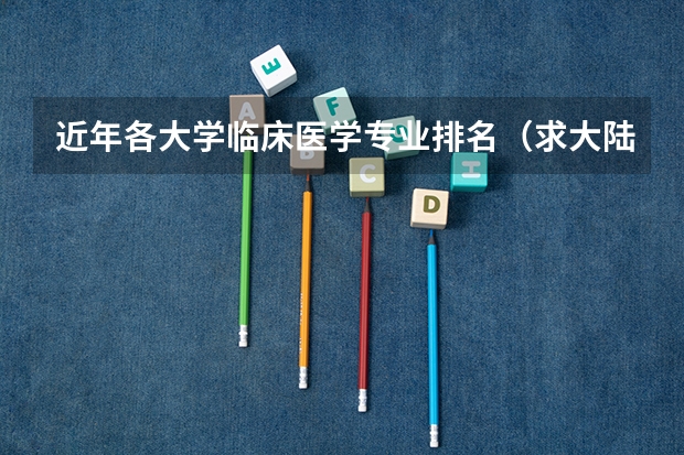 近年各大学临床医学专业排名(求大陆高校经管专业和金融学专业排名,有知道的大大告诉一下,谢啦。)