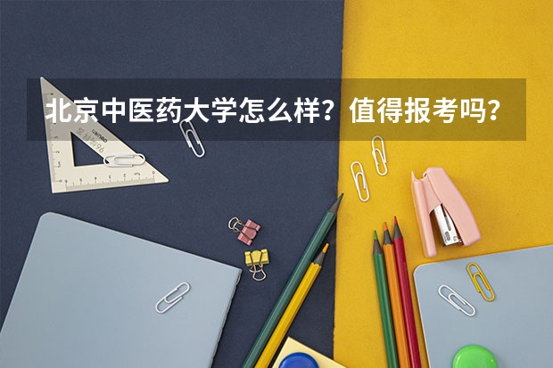 北京中医药大学怎么样？值得报考吗？