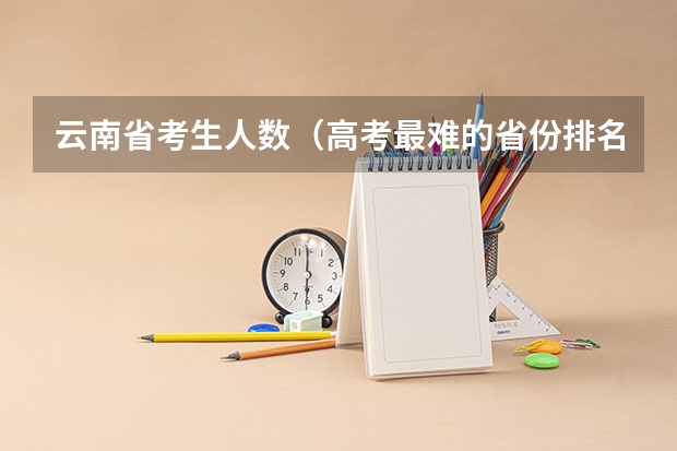 云南省考生人数（高考最难的省份排名前十 高考十大吃亏省 高考压力最大的省份）