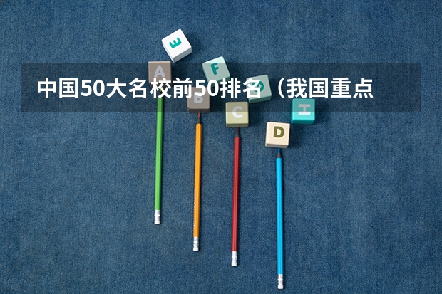 中国50大名校前50排名(我国重点大学排名)