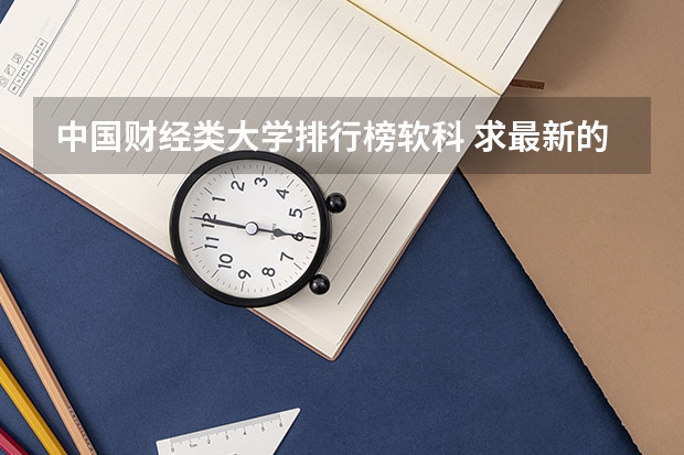 中国财经类大学排行榜软科 求最新的中国重点财经类大学排名?