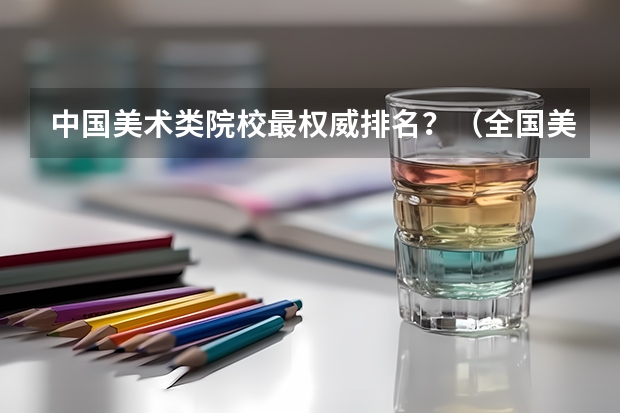 中国美术类院校最权威排名?(全国美术学院排名前50名)