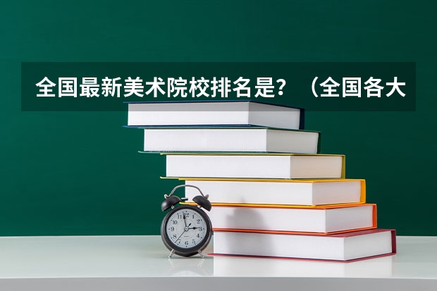 全国最新美术院校排名是?(全国各大学艺术管理专业排名)