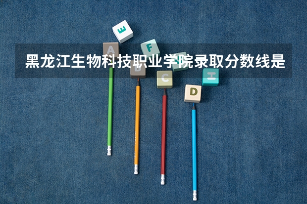 黑龙江生物科技职业学院录取分数线是多少 黑龙江生物科技职业学院毕业以后好不好就业