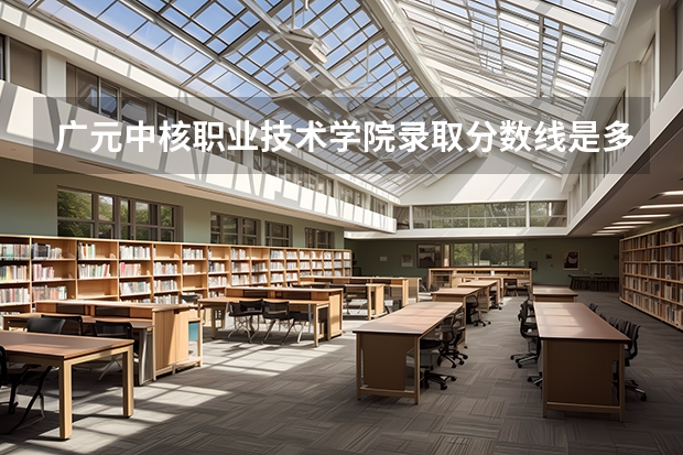 广元中核职业技术学院录取分数线是多少 广元中核职业技术学院毕业以后好不好就业