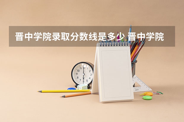 晋中学院录取分数线是多少 晋中学院毕业以后好不好就业
