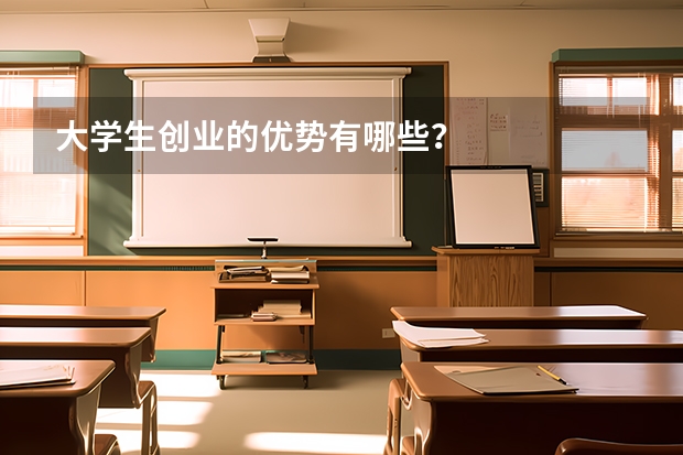 大学生创业的优势有哪些?