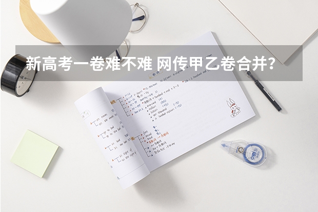 新高考一卷难不难 网传甲乙卷合并?不同省份考哪套卷,这份表一目了然!