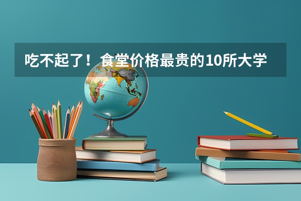 吃不起了!食堂价格最贵的10所大学,j是那十大`? 临床医学专业就业全国大学排行榜
