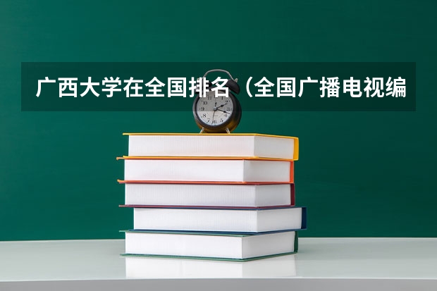 广西大学在全国排名(全国广播电视编导大学的排名?)