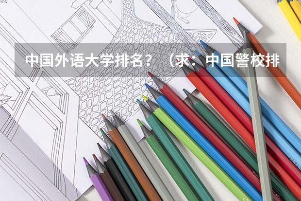 中国外语大学排名?(求:中国警校排名)