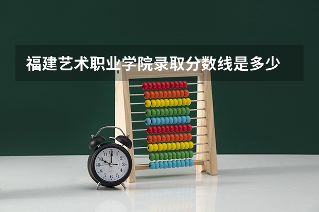 福建艺术职业学院录取分数线是多少 福建艺术职业学院毕业以后好不好就业
