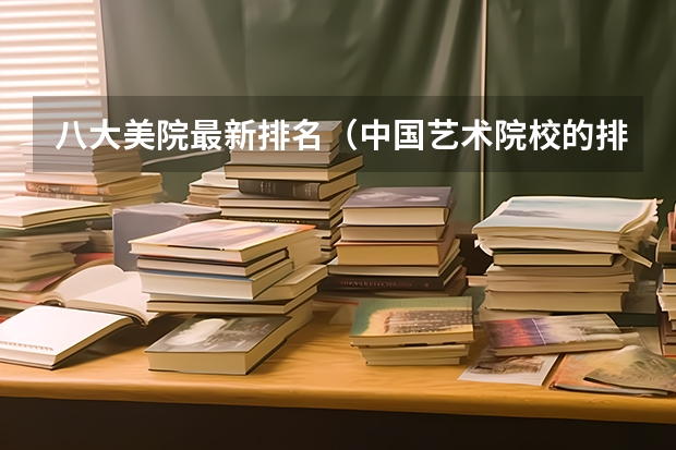 八大美院最新排名(中国艺术院校的排名)