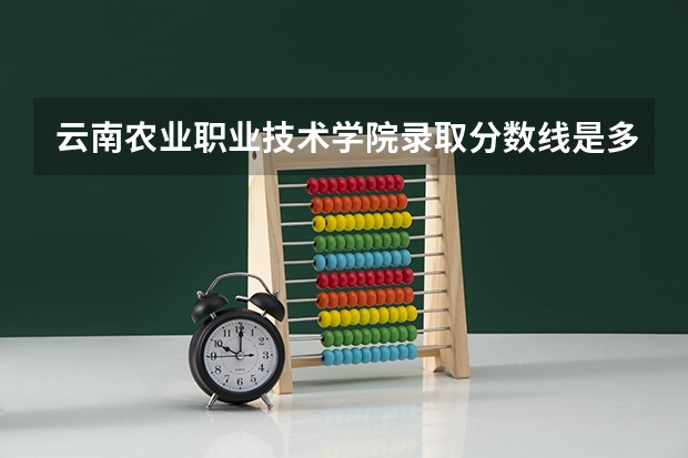 云南农业职业技术学院录取分数线是多少 云南农业职业技术学院毕业以后好不好就业