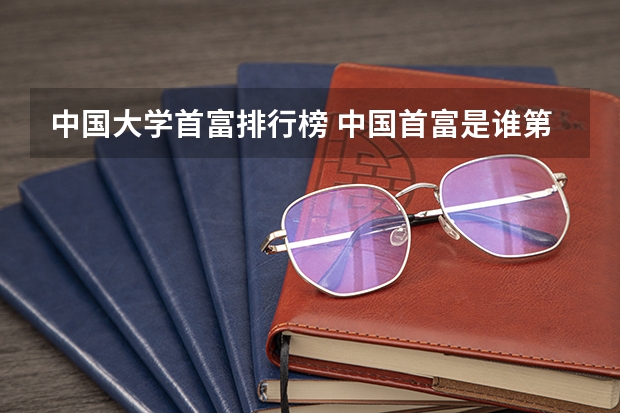 中国大学首富排行榜 中国首富是谁第一？