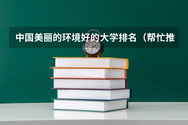 中国美丽的环境好的大学排名(帮忙推荐一下全国比较好的几所大学)