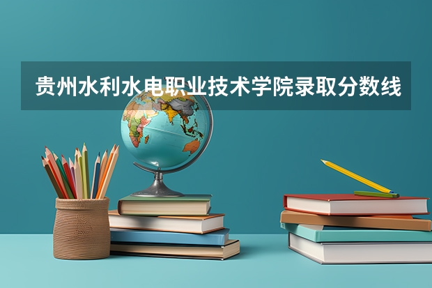 贵州水利水电职业技术学院录取分数线是多少 贵州水利水电职业技术学院毕业以后好不好就业