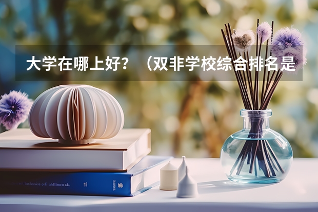 大学在哪上好？（双非学校综合排名是怎样的？）