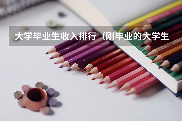 大学毕业生收入排行(刚毕业的大学生的工资水平~)