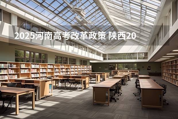 2025河南高考改革政策 陕西2025年随迁子女高考政策?