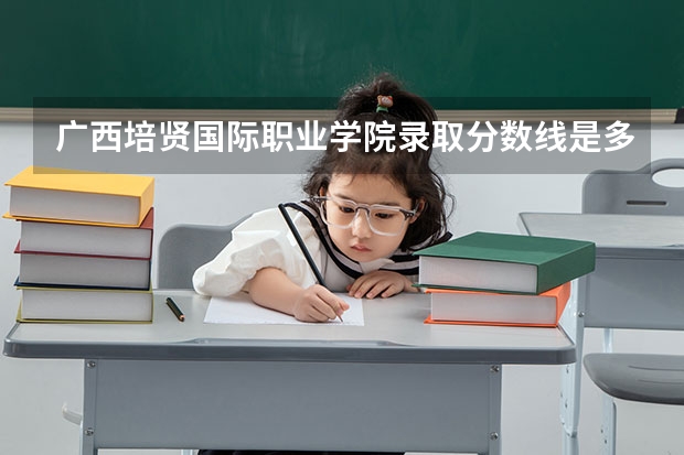 广西培贤国际职业学院录取分数线是多少 广西培贤国际职业学院毕业以后好不好就业