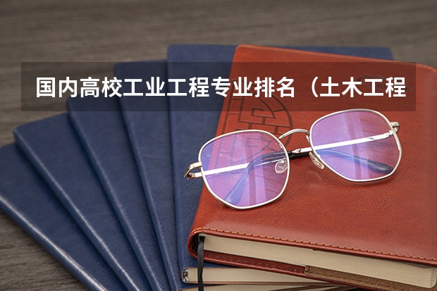 国内高校工业工程专业排名(土木工程专业在全国各所大学排名)