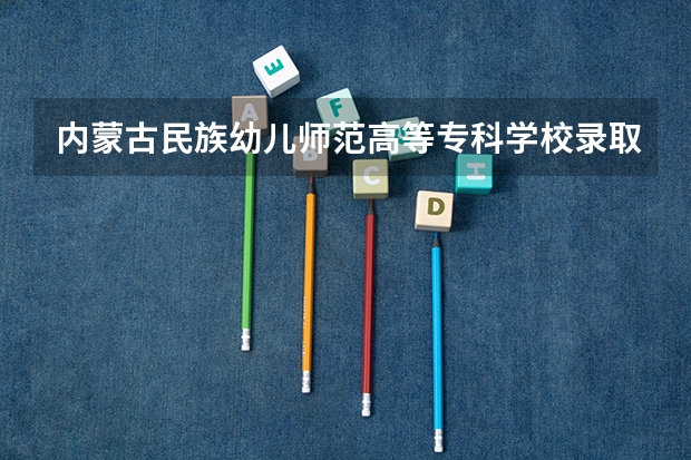内蒙古民族幼儿师范高等专科学校录取分数线是多少 内蒙古民族幼儿师范高等专科学校毕业以后好不好就业