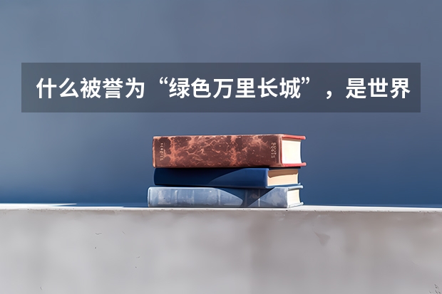什么被誉为“绿色万里长城”,是世界四大生态系统之最