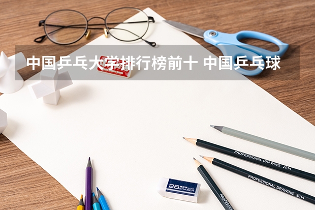 中国乒乓大学排行榜前十 中国乒乓球球手最厉害的是那一个??