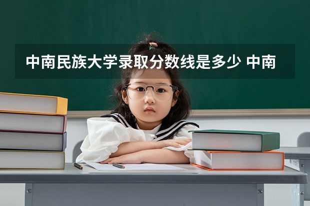 中南民族大学录取分数线是多少 中南民族大学毕业以后好不好就业
