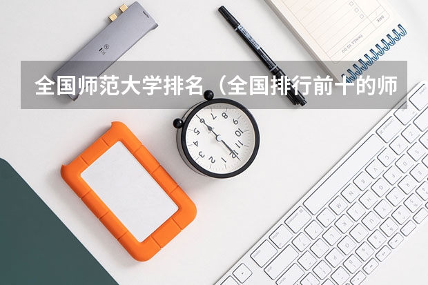 全国师范大学排名(全国排行前十的师范大学及其分数线)