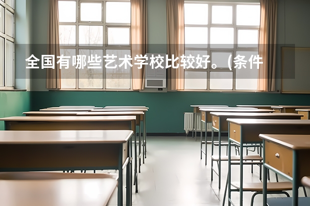 全国有哪些艺术学校比较好。(条件 各方面待遇之类的)