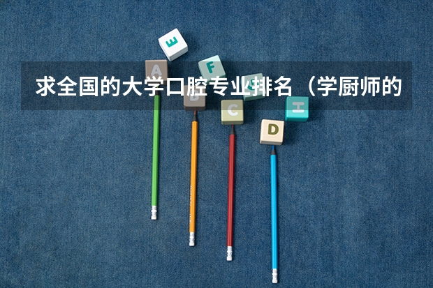 求全国的大学口腔专业排名(学厨师的学校,哪家最专业)