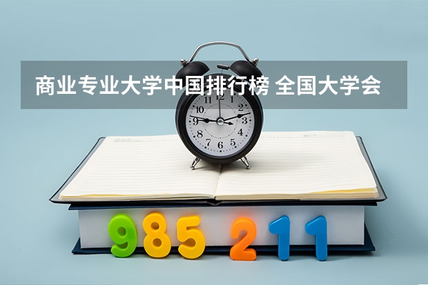 商业专业大学中国排行榜 全国大学会计学专业排名