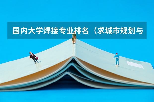 国内大学焊接专业排名(求城市规划与设计专业全国最新排名)