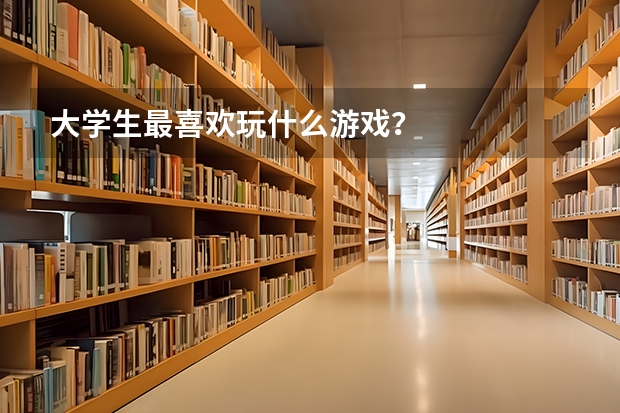 大学生最喜欢玩什么游戏?