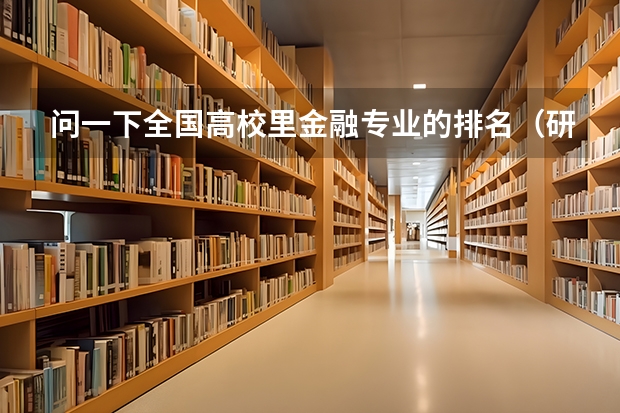 问一下全国高校里金融专业的排名(研究生的)情况以及中等偏上一点的有那些实力比较强的学校 全国大学 金融系 前十五
