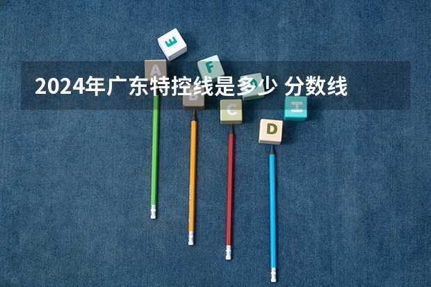 2024年广东特控线是多少 分数线多少分