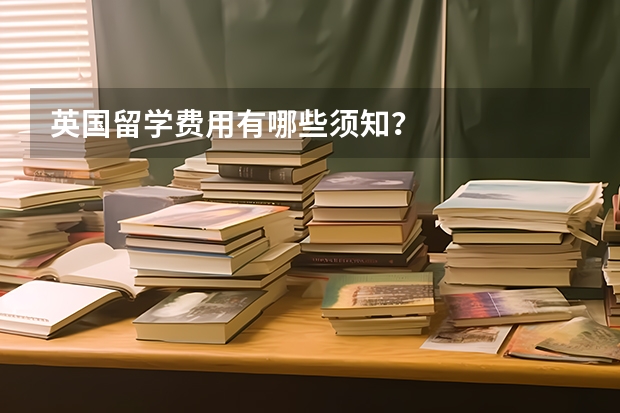 英国留学费用有哪些须知?