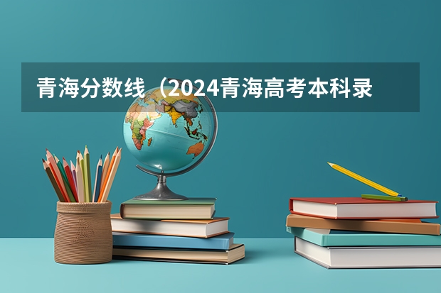 青海分数线（2024青海高考本科录取控制分数线）